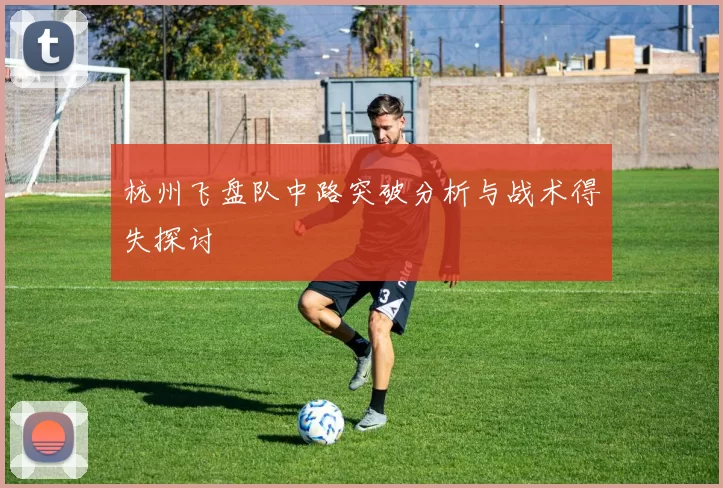 杭州飞盘队中路突破分析与战术得失探讨