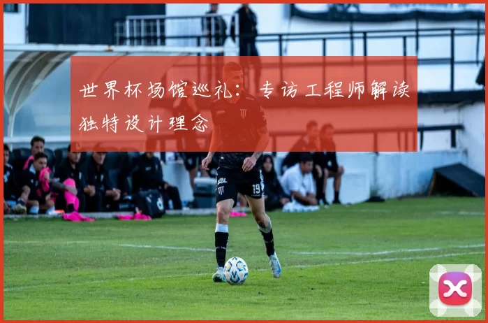 世界杯场馆巡礼：专访工程师解读独特设计理念