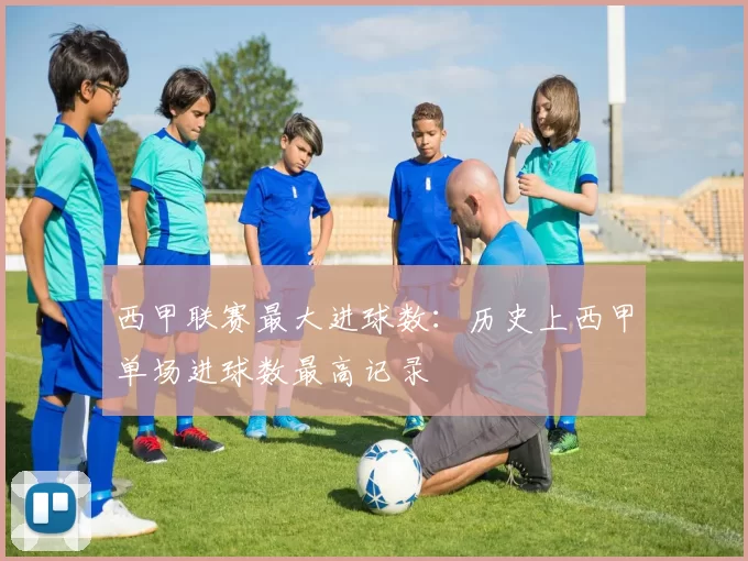 西甲联赛最大进球数:历史上西甲单场进球数最高记录