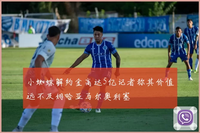 小蜘蛛解约金高达5亿记者称其价值远不及姆哈亚马尔奥利塞