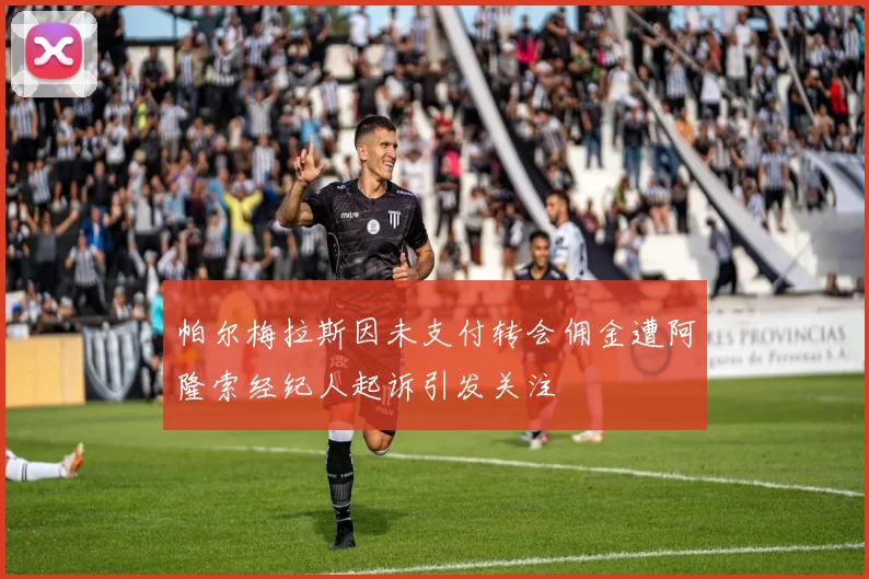 帕尔梅拉斯因未支付转会佣金遭阿隆索经纪人起诉引发关注