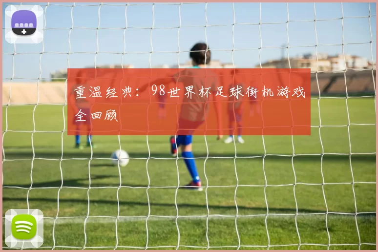 重温经典:98世界杯足球街机游戏全回顾