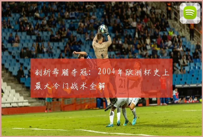 剖析希腊夺冠：2004年欧洲杯史上最大冷门战术全解