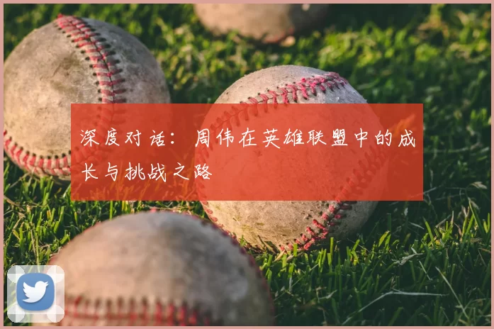 深度对话：周伟在英雄联盟中的成长与挑战之路
