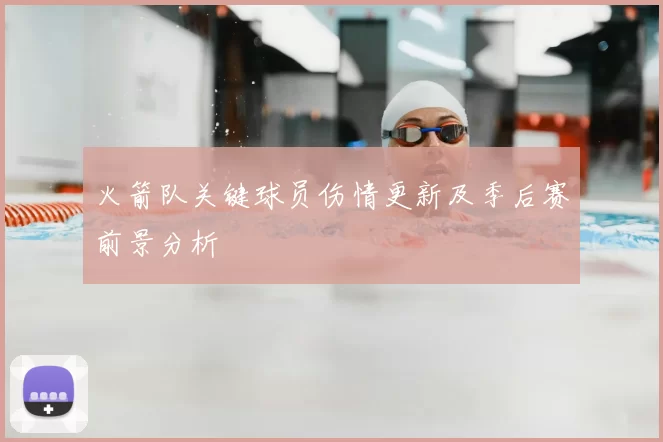 火箭队关键球员伤情更新及季后赛前景分析