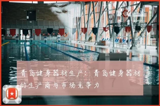青岛健身器材生产：青岛健身器材的生产商与市场竞争力