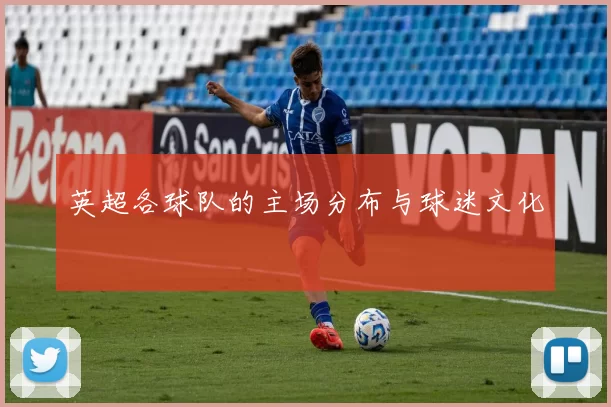 英超各球队的主场分布与球迷文化