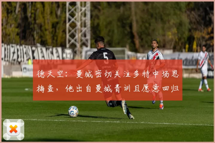 德天空:曼城密切关注多特中场恩梅查,他出自曼城青训且愿意回归