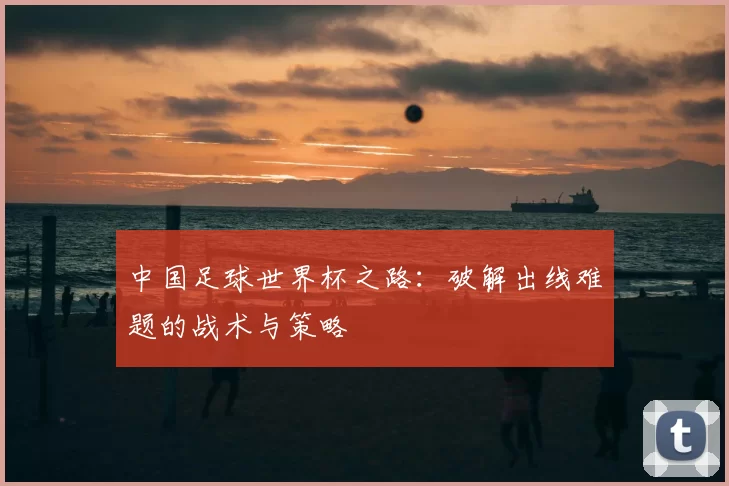 中国足球世界杯之路：破解出线难题的战术与策略