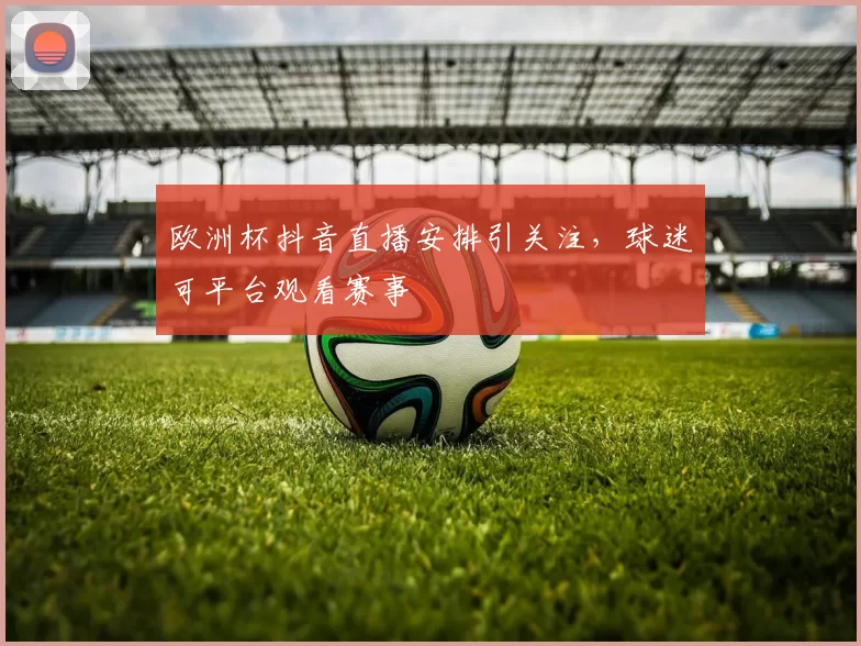欧洲杯抖音直播安排引关注,球迷可平台观看赛事