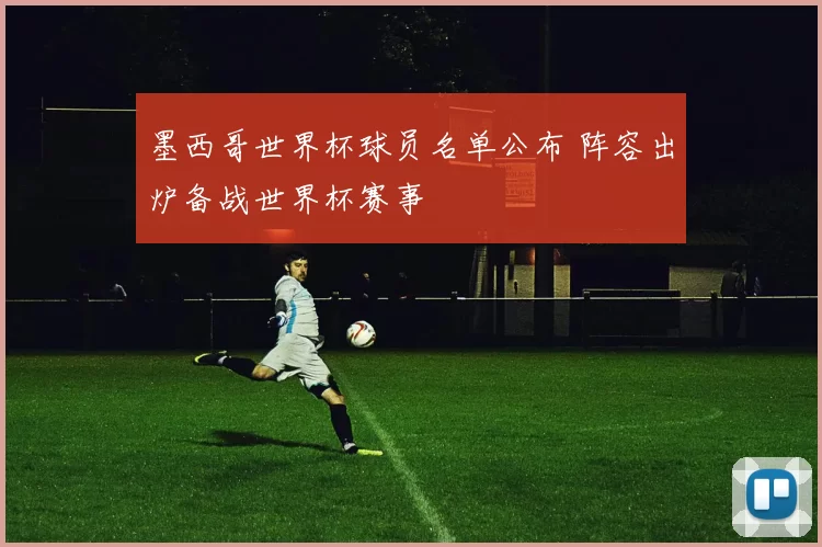 墨西哥世界杯球员名单公布 阵容出炉备战世界杯赛事