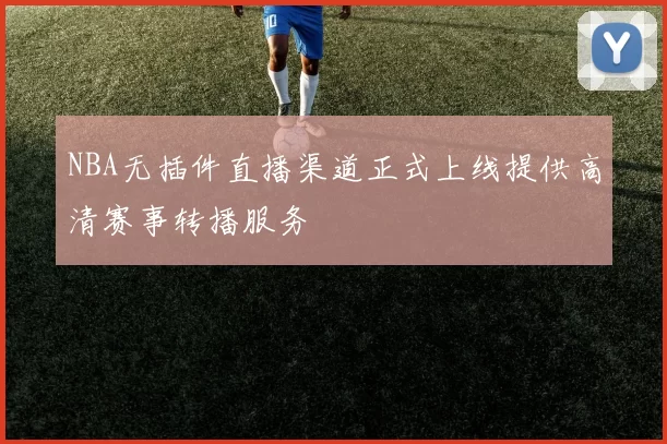 NBA无插件直播渠道正式上线提供高清赛事转播服务