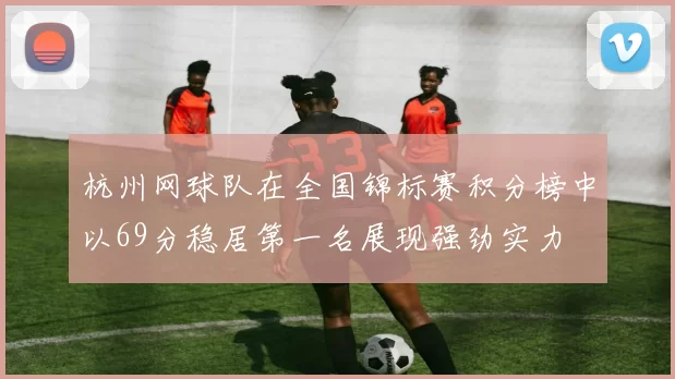 杭州网球队在全国锦标赛积分榜中以69分稳居第一名展现强劲实力