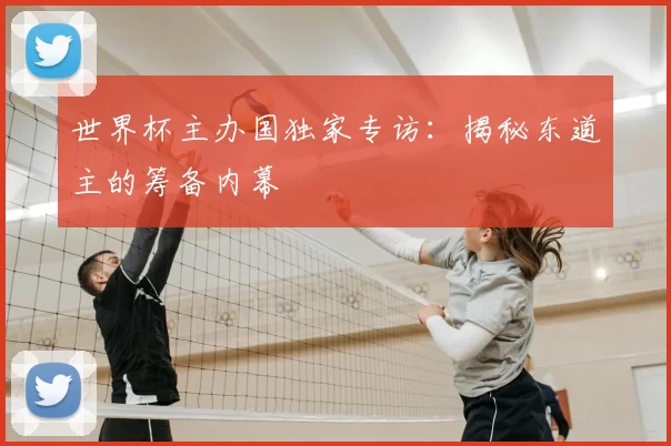世界杯主办国独家专访:揭秘东道主的筹备内幕