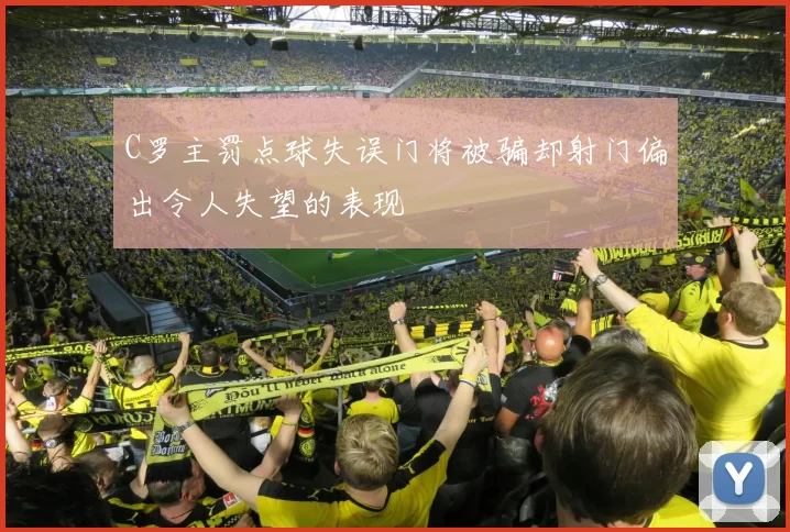 C罗主罚点球失误门将被骗却射门偏出令人失望的表现