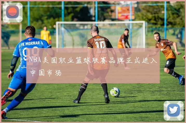 NBA美国职业篮球联赛品牌正式进入中国市场