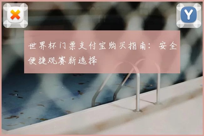 世界杯门票支付宝购买指南:安全便捷观赛新选择