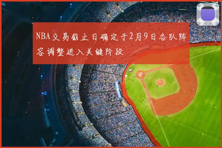 NBA交易截止日确定于2月9日各队阵容调整进入关键阶段