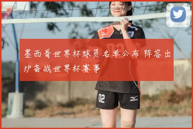 墨西哥世界杯球员名单公布 阵容出炉备战世界杯赛事