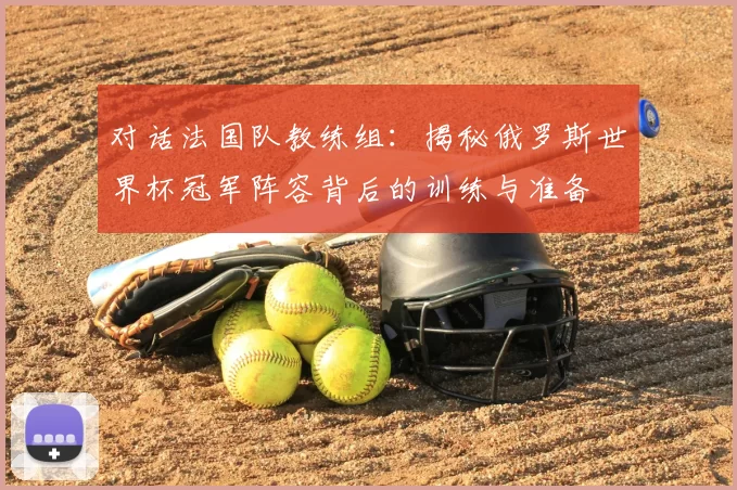 对话法国队教练组:揭秘俄罗斯世界杯冠军阵容背后的训练与准备