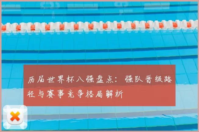 历届世界杯八强盘点:强队晋级路径与赛事竞争格局解析
