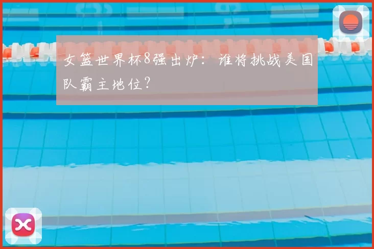 女篮世界杯8强出炉:谁将挑战美国队霸主地位?