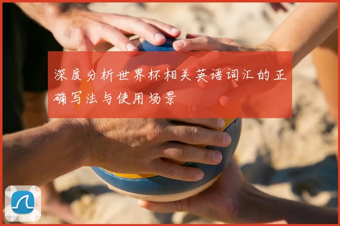 深度分析世界杯相关英语词汇的正确写法与使用场景