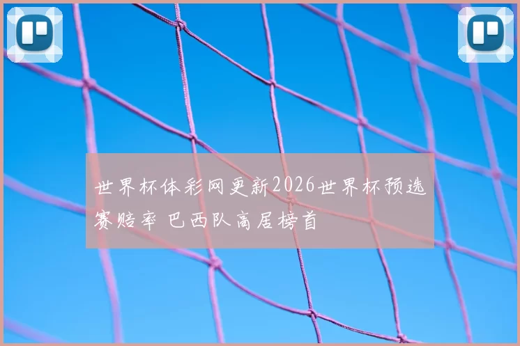 世界杯体彩网更新2026世界杯预选赛赔率 巴西队高居榜首