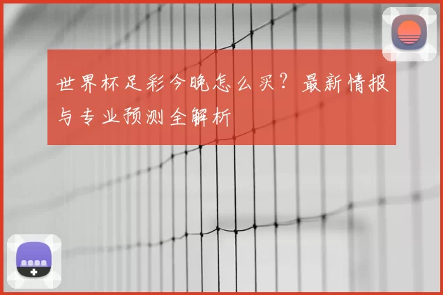 世界杯足彩今晚怎么买？最新情报与专业预测全解析