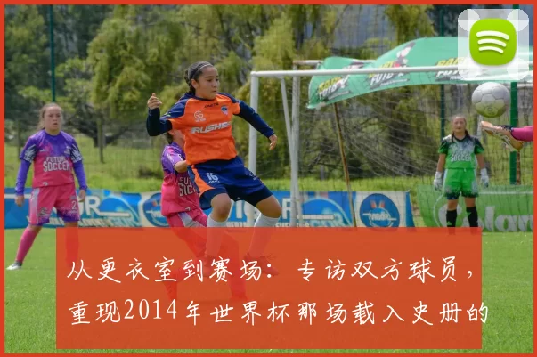 从更衣室到赛场:专访双方球员,重现2014年世界杯那场载入史册的半决赛