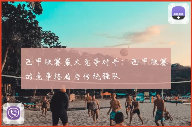 西甲联赛最大竞争对手:西甲联赛的竞争格局与传统强队