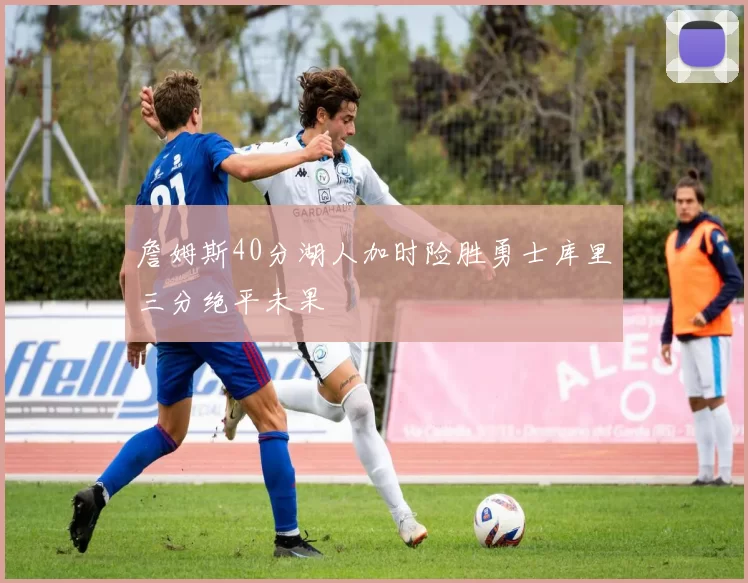 詹姆斯40分湖人加时险胜勇士库里三分绝平未果