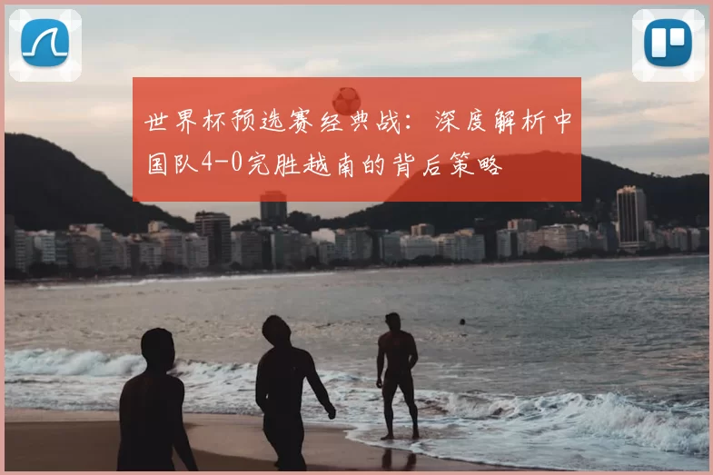 世界杯预选赛经典战:深度解析中国队4-0完胜越南的背后策略