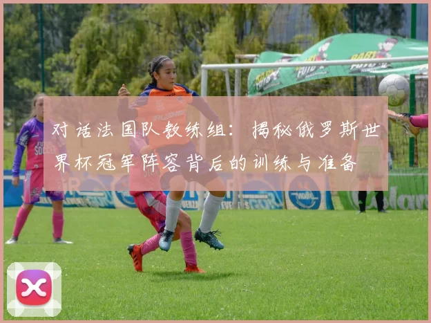 对话法国队教练组:揭秘俄罗斯世界杯冠军阵容背后的训练与准备