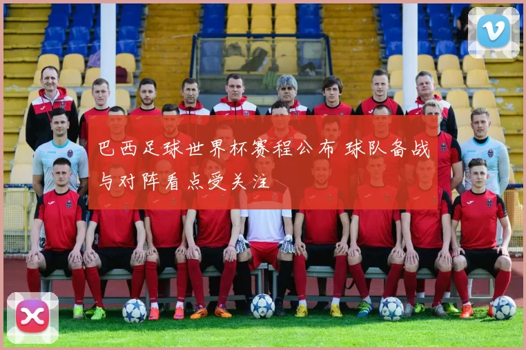巴西足球世界杯赛程公布 球队备战与对阵看点受关注