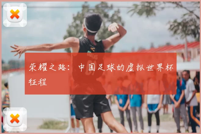 荣耀之路:中国足球的虚拟世界杯征程