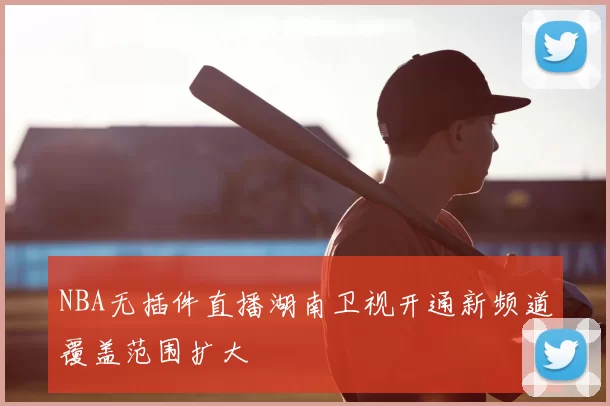 NBA无插件直播湖南卫视开通新频道覆盖范围扩大
