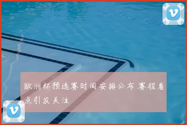 欧洲杯预选赛时间安排公布 赛程看点引发关注