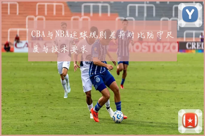 CBA与NBA运球规则差异对比防守尺度与技术要求