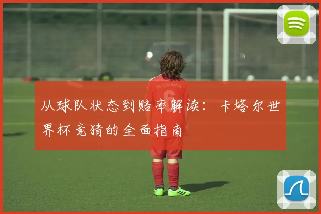 从球队状态到赔率解读:卡塔尔世界杯竞猜的全面指南
