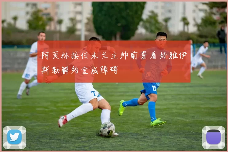 阿莫林接任米兰主帅前景看好雅伊斯勒解约金成障碍