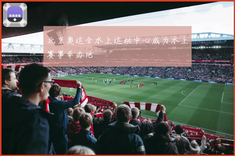 北京奥运会水上运动中心成为水上赛事举办地