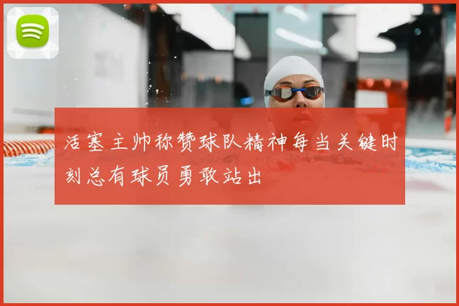 活塞主帅称赞球队精神每当关键时刻总有球员勇敢站出