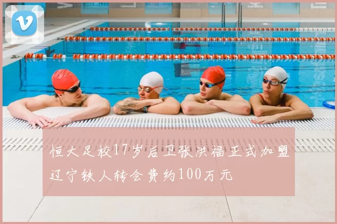 恒大足校17岁后卫张洪福正式加盟辽宁铁人转会费约100万元