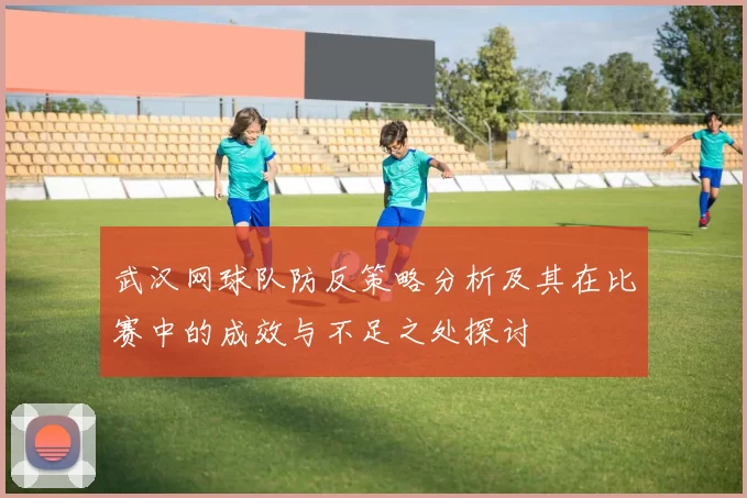武汉网球队防反策略分析及其在比赛中的成效与不足之处探讨