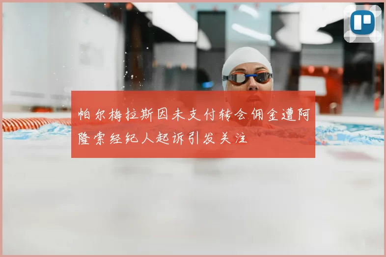 帕尔梅拉斯因未支付转会佣金遭阿隆索经纪人起诉引发关注