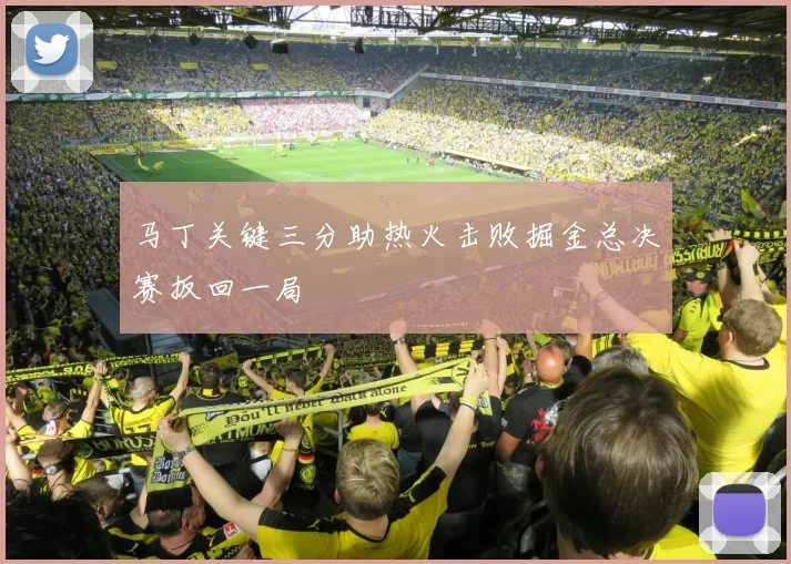 马丁关键三分助热火击败掘金总决赛扳回一局