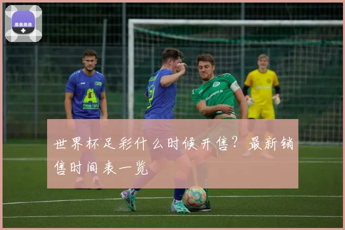 世界杯足彩什么时候开售?最新销售时间表一览