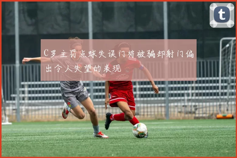 C罗主罚点球失误门将被骗却射门偏出令人失望的表现
