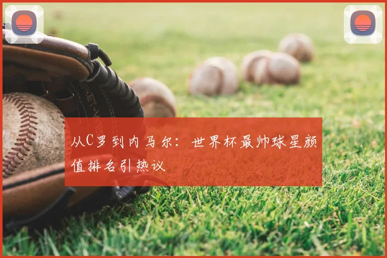 从C罗到内马尔：世界杯最帅球星颜值排名引热议